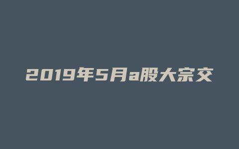 2019年5月a股大宗交易