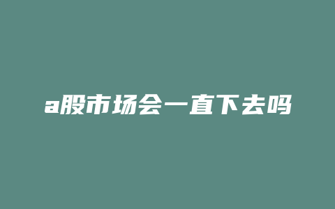 a股市场会一直下去吗