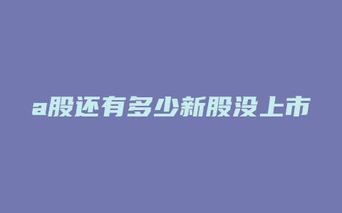 a股还有多少新股没上市