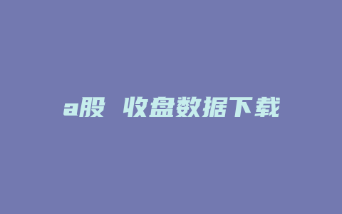 a股 收盘数据下载