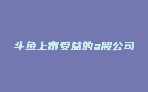 斗鱼上市受益的a股公司