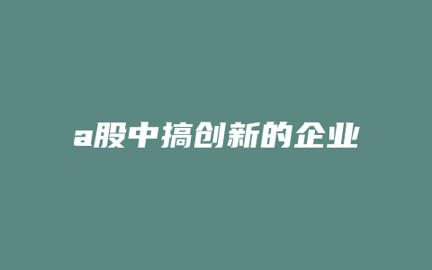 a股中搞创新的企业