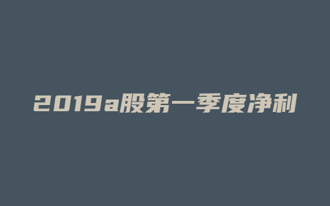 2019a股第一季度净利率