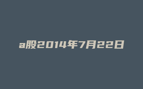 a股2014年7月22日