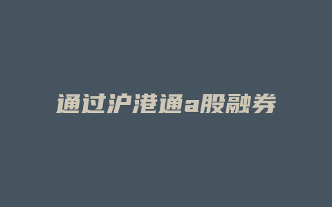 通过沪港通a股融券