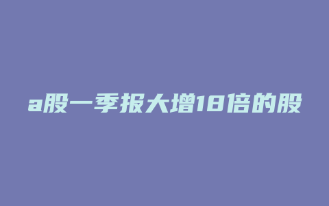 a股一季报大增18倍的股票