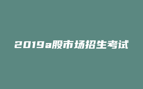 2019a股市场招生考试