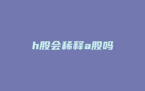 h股会稀释a股吗