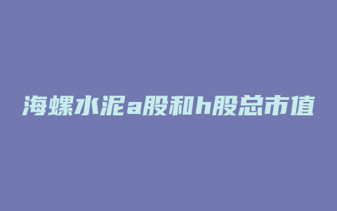 海螺水泥a股和h股总市值