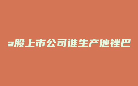 a股上市公司谁生产他锉巴坦