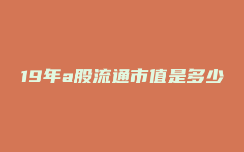 19年a股流通市值是多少