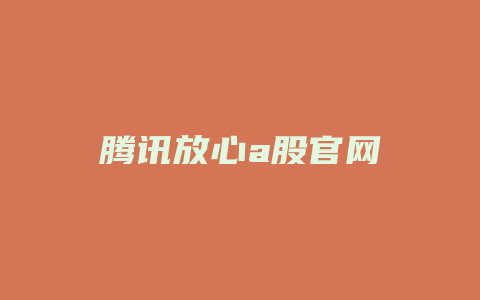 腾讯放心a股官网