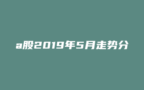 a股2019年5月走势分析