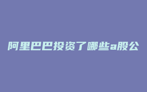 阿里巴巴投资了哪些a股公司