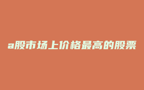 a股市场上价格最高的股票是哪支