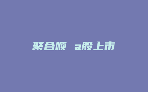 聚合顺 a股上市