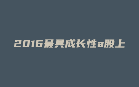 2016最具成长性a股上市公司