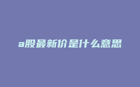 a股最新价是什么意思