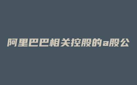 阿里巴巴相关控股的a股公司有哪些