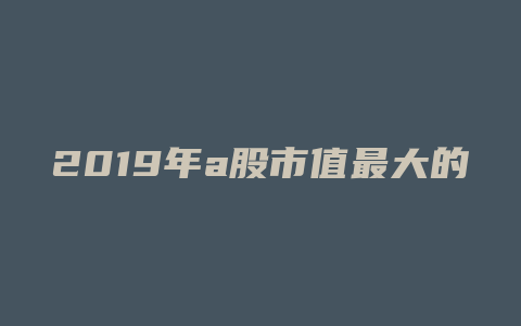 2019年a股市值最大的公司